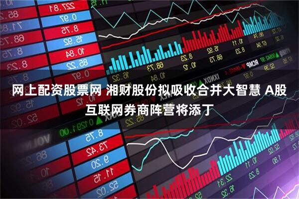 网上配资股票网 湘财股份拟吸收合并大智慧 A股互联网券商阵营将添丁