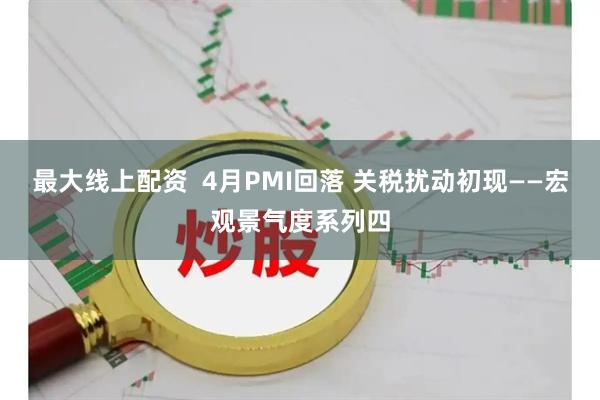 最大线上配资  4月PMI回落 关税扰动初现——宏观景气度系列四