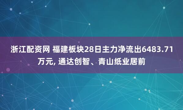 浙江配资网 福建板块28日主力净流出6483.71万元, 通达创智、青山纸业居前
