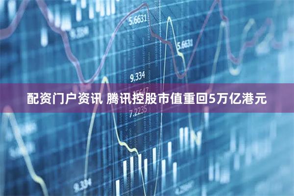配资门户资讯 腾讯控股市值重回5万亿港元