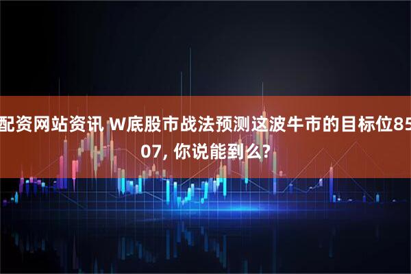 配资网站资讯 W底股市战法预测这波牛市的目标位8507, 你说能到么?