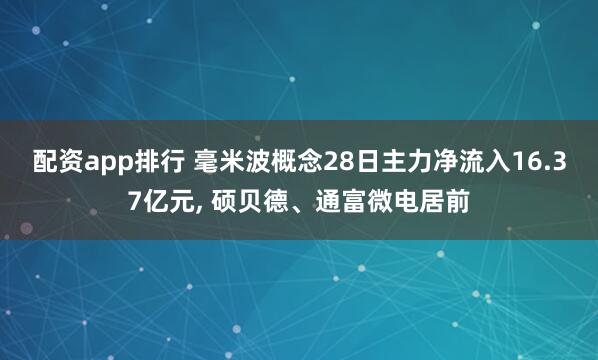 配资app排行 毫米波概念28日主力净流入16.37亿元, 硕贝德、通富微电居前