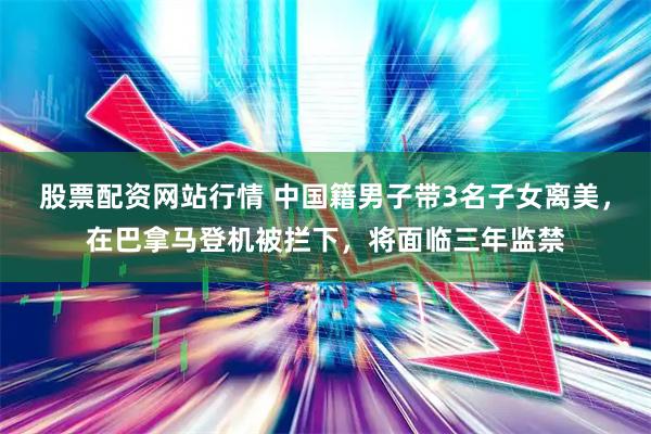 股票配资网站行情 中国籍男子带3名子女离美，在巴拿马登机被拦下，将面临三年监禁