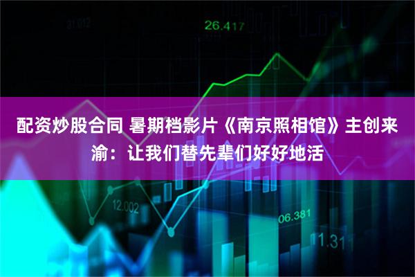 配资炒股合同 暑期档影片《南京照相馆》主创来渝：让我们替先辈们好好地活