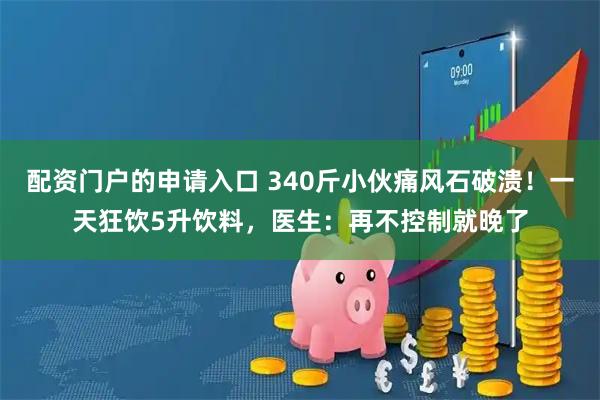 配资门户的申请入口 340斤小伙痛风石破溃！一天狂饮5升饮料，医生：再不控制就晚了