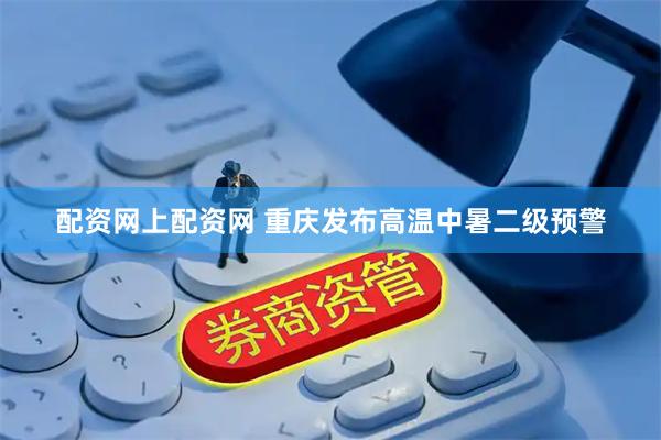 配资网上配资网 重庆发布高温中暑二级预警