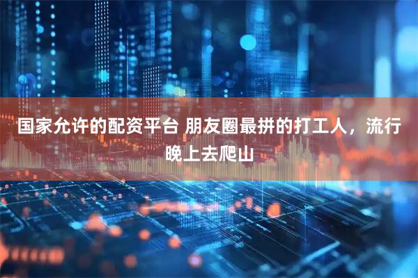 国家允许的配资平台 朋友圈最拼的打工人，流行晚上去爬山