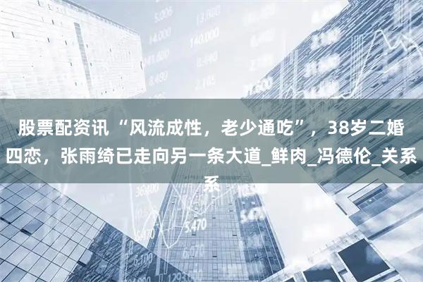 股票配资讯 “风流成性，老少通吃”，38岁二婚四恋，张雨绮已走向另一条大道_鲜肉_冯德伦_关系