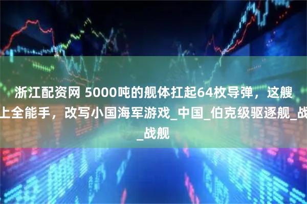 浙江配资网 5000吨的舰体扛起64枚导弹，这艘海上全能手，改写小国海军游戏_中国_伯克级驱逐舰_战舰