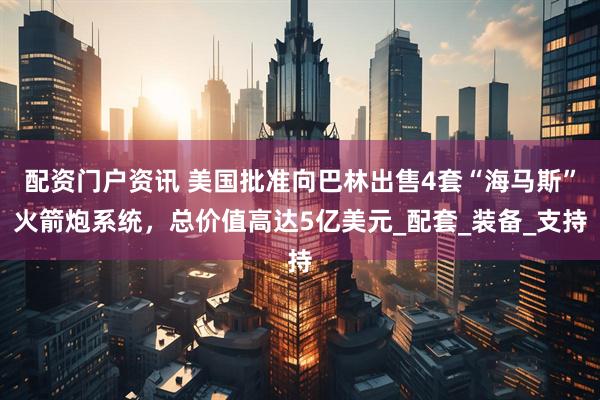 配资门户资讯 美国批准向巴林出售4套“海马斯”火箭炮系统，总价值高达5亿美元_配套_装备_支持
