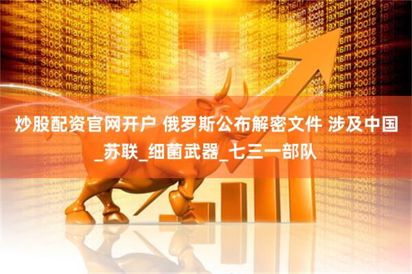 炒股配资官网开户 俄罗斯公布解密文件 涉及中国_苏联_细菌武器_七三一部队