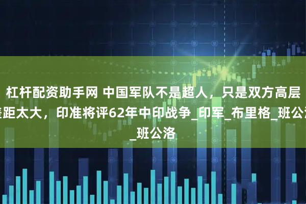 杠杆配资助手网 中国军队不是超人，只是双方高层差距太大，印准将评62年中印战争_印军_布里格_班公洛