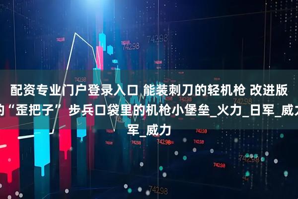 配资专业门户登录入口 能装刺刀的轻机枪 改进版的“歪把子” 步兵口袋里的机枪小堡垒_火力_日军_威力