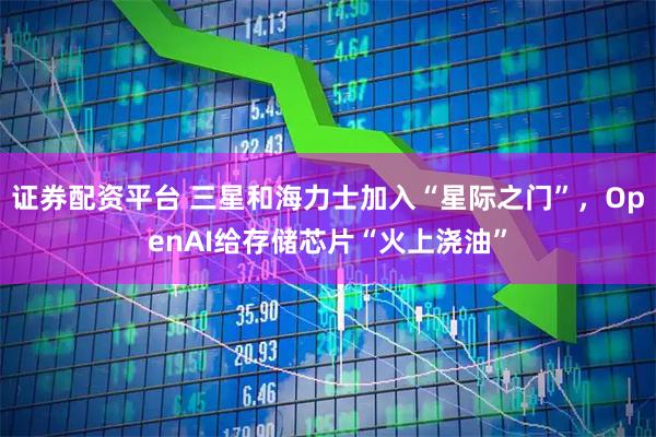 证券配资平台 三星和海力士加入“星际之门”,OpenAI给存储芯片“火上浇油”