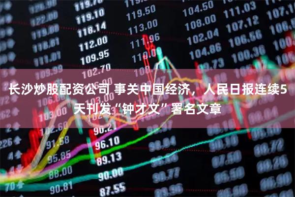 长沙炒股配资公司 事关中国经济,人民日报连续5天刊发“钟才文”署名文章