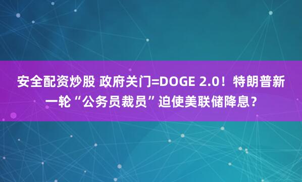 安全配资炒股 政府关门=DOGE 2.0!特朗普新一轮“公务员裁员”迫使美联储降息?