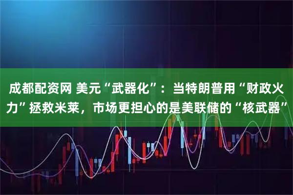 成都配资网 美元“武器化”:当特朗普用“财政火力”拯救米莱,市场更担心的是美联储的“核武器”