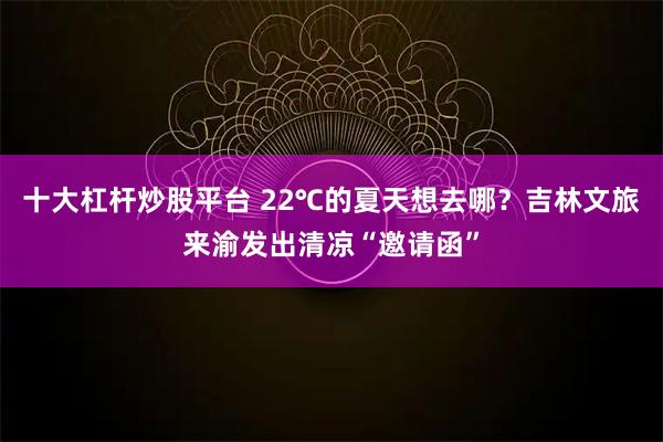 十大杠杆炒股平台 22℃的夏天想去哪？吉林文旅来渝发出清凉“邀请函”