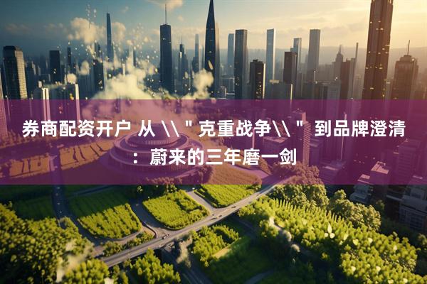 券商配资开户 从 \＂克重战争\＂ 到品牌澄清：蔚来的三年磨一剑