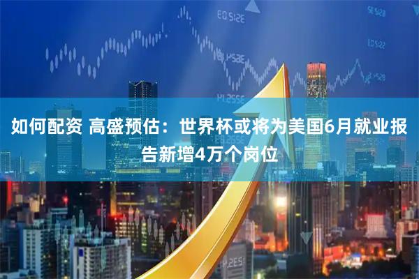 如何配资 高盛预估：世界杯或将为美国6月就业报告新增4万个岗位